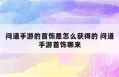 问道手游的首饰是怎么获得的 问道手游首饰哪来